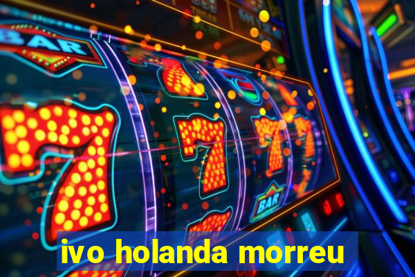 ivo holanda morreu